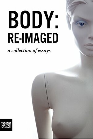 Body: Re-Imaged: A Collection of Essays by Thought Catalog