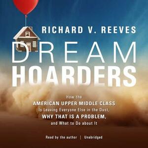 Dream Hoarders: How the American Upper Middle Class Is Leaving Everyone Else in the Dust, Why That Is a Problem, and What to Do about by Richard V. Reeves