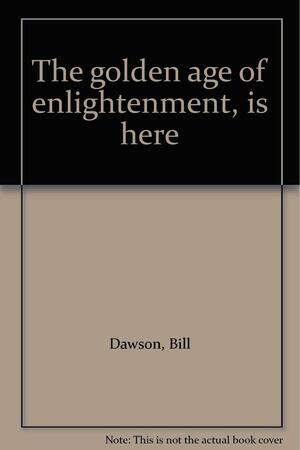 The Golden Age of Enlightenment, is Here by Bill Dawson