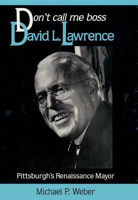 Dont Call Me Boss: David L. Lawrence, Pittsburgh's Renaissance Mayor by Michael Weber
