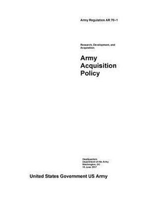 Army Regulation AR 70-1 Research, Development, and Acquisition Army Acquisition Policy June 2017 by United States Government Us Army