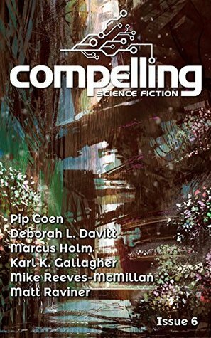 Compelling Science Fiction Issue 6 by Marcus Holm, Matt Raviner, Mike Reeves-McMillan, Deborah L. Davitt, Pip Coen, Joe Stech, Karl K. Gallagher