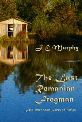 The Last Romanian Frogman: And Other Short Works of Fiction by J. E. Murphy
