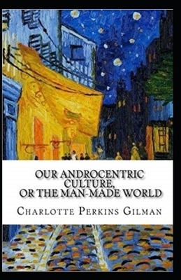 Our Androcentric Culture Or The Man-Made World Illustrated by Charlotte Gilman