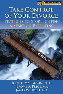 Take Control of Your Divorce: Strategies to Stop Fighting & Start Co-Parenting by James Windell, Jerome Price, Judith Margerum