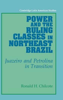 Power and the Ruling Classes in Northeast Brazil: Juazeiro and Petrolina in Transition by Ronald H. Chilcote