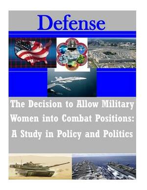 The Decision to Allow Military Women into Combat Positions: A Study in Policy and Politics by Naval Postgraduate School