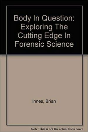 Body in Question: Exploring the Cutting Edge in Forensic Science by Brian Innes