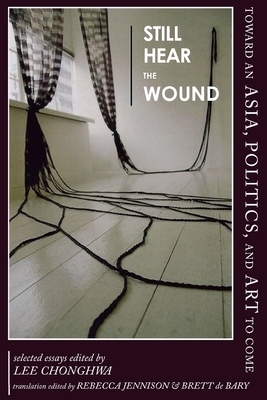 Still Hear the Wound: Toward an Asia, Politics, and Art to Come--Selected Essays by 