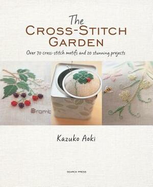 The Cross-Stitch Garden: Over 70 Cross-Stitch Motifs with 20 Stunning Projects by Kazuko Aoki