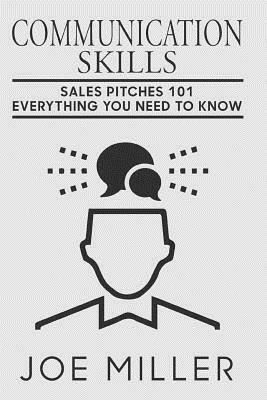 Communication Skills: Sales Pitches 101 - Everything You Need To Know by Joe Miller