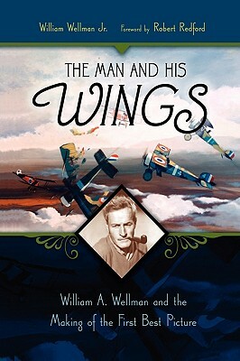 The Man and His Wings: William A. Wellman and the Making of the First Best Picture by William Wellman