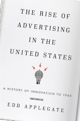 The Rise of Advertising in the United States: A History of Innovation to 1960 by Edd Applegate