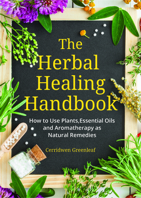 The Herbal Healing Handbook: How to Use Plants, Essential Oils and Aromatherapy as Natural Remedies (Herbal Remedies, Essential Oil Recipes, Aromat by Cerridwen Greenleaf