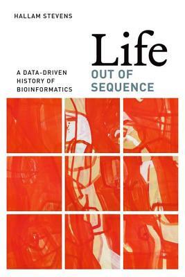 Life Out of Sequence: A Data-Driven History of Bioinformatics by Hallam Stevens