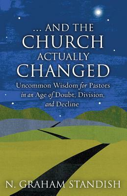 . . . And the Church Actually Changed: Uncommon Wisdom for Pastors in an Age of Doubt, Division, and Decline by N. Graham Standish