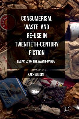 Consumerism, Waste, and Re-Use in Twentieth-Century Fiction: Legacies of the Avant-Garde by Rachele Dini