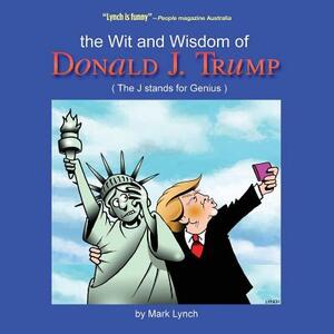 The Wit and Wisdom of Donald J. Trump: (The J. Stands for Genius) by Mark Lynch