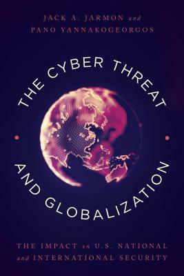 The Cyber Threat and Globalization: The Impact on U.S. National and International Security by Pano Yannakogeorgos, Jack a. Jarmon