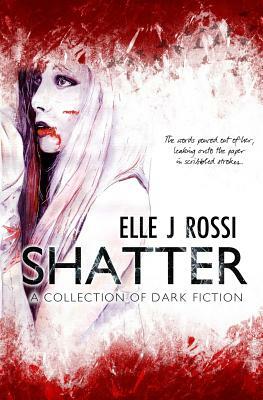 Shatter: A Collection of Dark Fiction by Elle J. Rossi