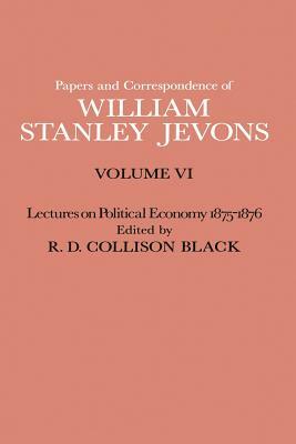 Papers and Correspondence of William Stanley Jevons: Volume VI Lectures on Political Economy 1875-1876 by W. S. Jevons, R. D. Collison Black