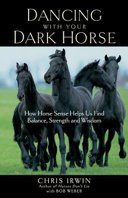 Dancing with Your Dark Horse: How Horse Sense Helps Us Find Balance, Strength, and Wisdom by Chris Irwin