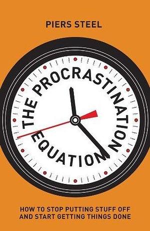 The Procrastination Equation: How to stop putting stuff off and start getting things done by Piers Steel, Piers Steel