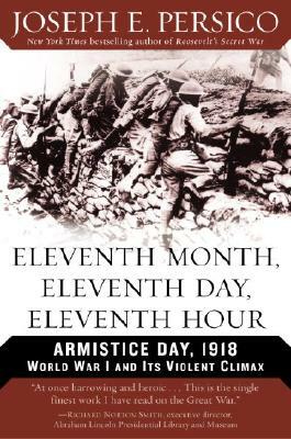 Eleventh Month, Eleventh Day, Eleventh Hour: Armistice Day, 1918 World War I and Its Violent Climax by Joseph E. Persico