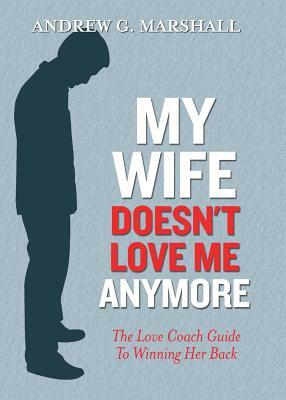 My Wife Doesn't Love Me Anymore: The Love Coach Guide to Winning Her Back by Andrew G. Marshall