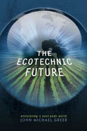 The Ecotechnic Future: Envisioning a Post-Peak World by John Michael Greer