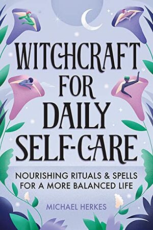 Witchcraft for Daily Self-Care: Nourishing Rituals and Spells for a More Balanced Life by Michael Herkes