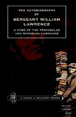 Autobiography of Sergeant William Lawrence. a Hero of the Peninsular and Waterloo Campaigns. by George Nugent-Bankes, William Lawrence