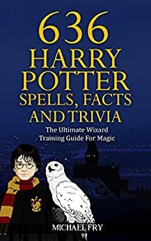 636 Harry Potter Spells, Facts And Trivia - The Ultimate Wizard Training Guide For Magic (Unofficial Guide Book 4) by Michael Fry, Rowling Stephens