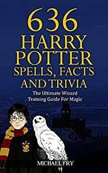 636 Harry Potter Spells, Facts And Trivia - The Ultimate Wizard Training Guide For Magic (Unofficial Guide Book 4) by Rowling Stephens, Michael Fry