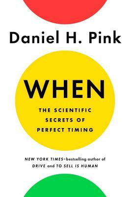 When: The Scientific Secrets of Perfect Timing by Daniel H. Pink