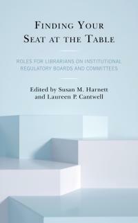 Finding Your Seat at the Table: Roles for Librarians on Institutional Regulatory Boards and Committees by Laureen P. Cantwell, Susan M. Harnett