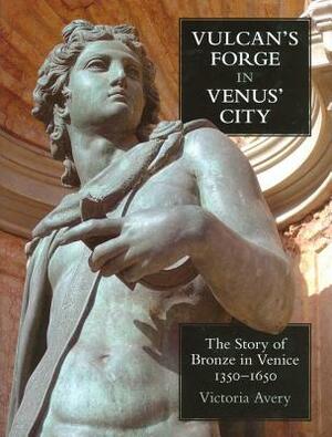 Vulcan's Forge in Venus' City: The Story of Bronze in Venice, 1350-1650 by Victoria Avery