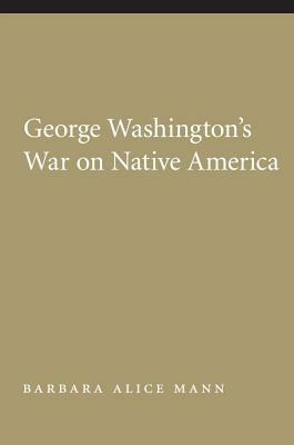 George Washington's War on Native America by Barbara Alice Mann