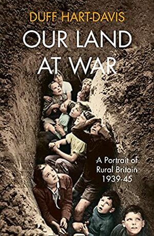 Our Land at War: A Portrait of Rural Britain 1939-45 by Duff Hart-Davis