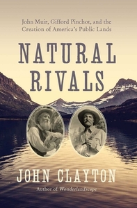 Natural Rivals: John Muir, Gifford Pinchot, and the Creation of America's Public Lands by John Clayton