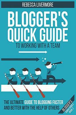 Blogger's Quick Guide to Working with a Team: The Ultimate Guide to Blogging Faster and Better with the Help of Others by Rebecca Livermore