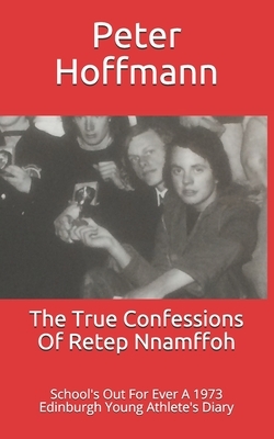 The True Confessions Of Retep Nnamffoh: School's Out For Ever A 1973 Edinburgh Young Athlete's Diary by Peter Hoffmann