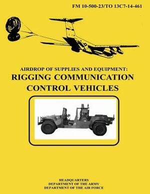 Airdrop of Supplies and Equipment: Rigging Communication Control Vehicles (FM 10-500-23 / TO 13C7-14-461) by Department Of the Army, Department of the Air Force