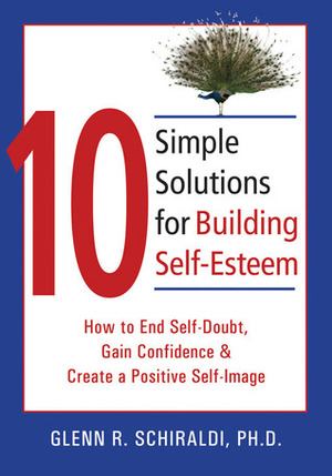 10 Simple Solutions for Building Self-Esteem: How to End Self-Doubt, Gain Confidence,Create a Positive Self-Image by Glenn R. Schiraldi