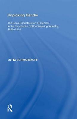 Unpicking Gender: The Social Construction of Gender in the Lancashire Cotton Weaving Industry, 1880-1914 by Jutta Schwarzkopf
