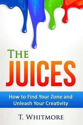 The Juices: How to Find Your Zone and Unleash Your Creativity by T. Whitmore