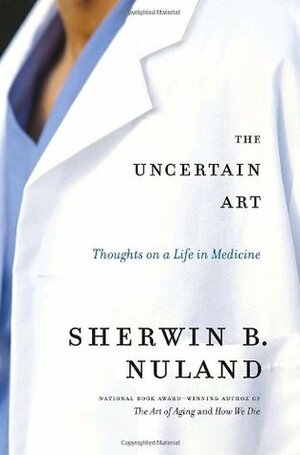 The Uncertain Art: Thoughts on a Life in Medicine by Sherwin B. Nuland