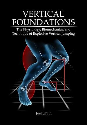 Vertical Foundations: The Physiology, Biomechanics and Technique of Explosive Vertical Jumping by Joel Smith