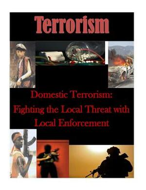 Domestic Terrorism: Fighting the Local Threat with Local Enforcement by Naval Postgraduate School