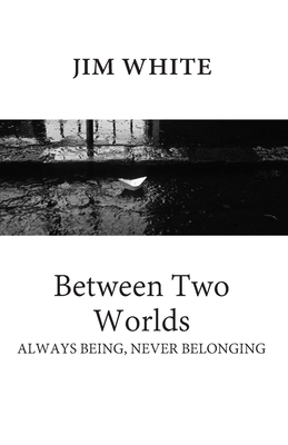 Between Two Worlds: Always being, never belonging by Jim White